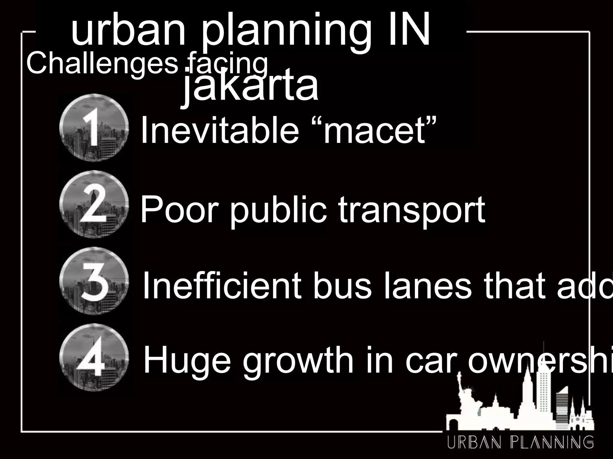 urban planning IN
jakarta
Challenges facing
Poor public transport
Inevitable “macet”
Inefficient bus lanes that add
Huge growth in car ownershi
 