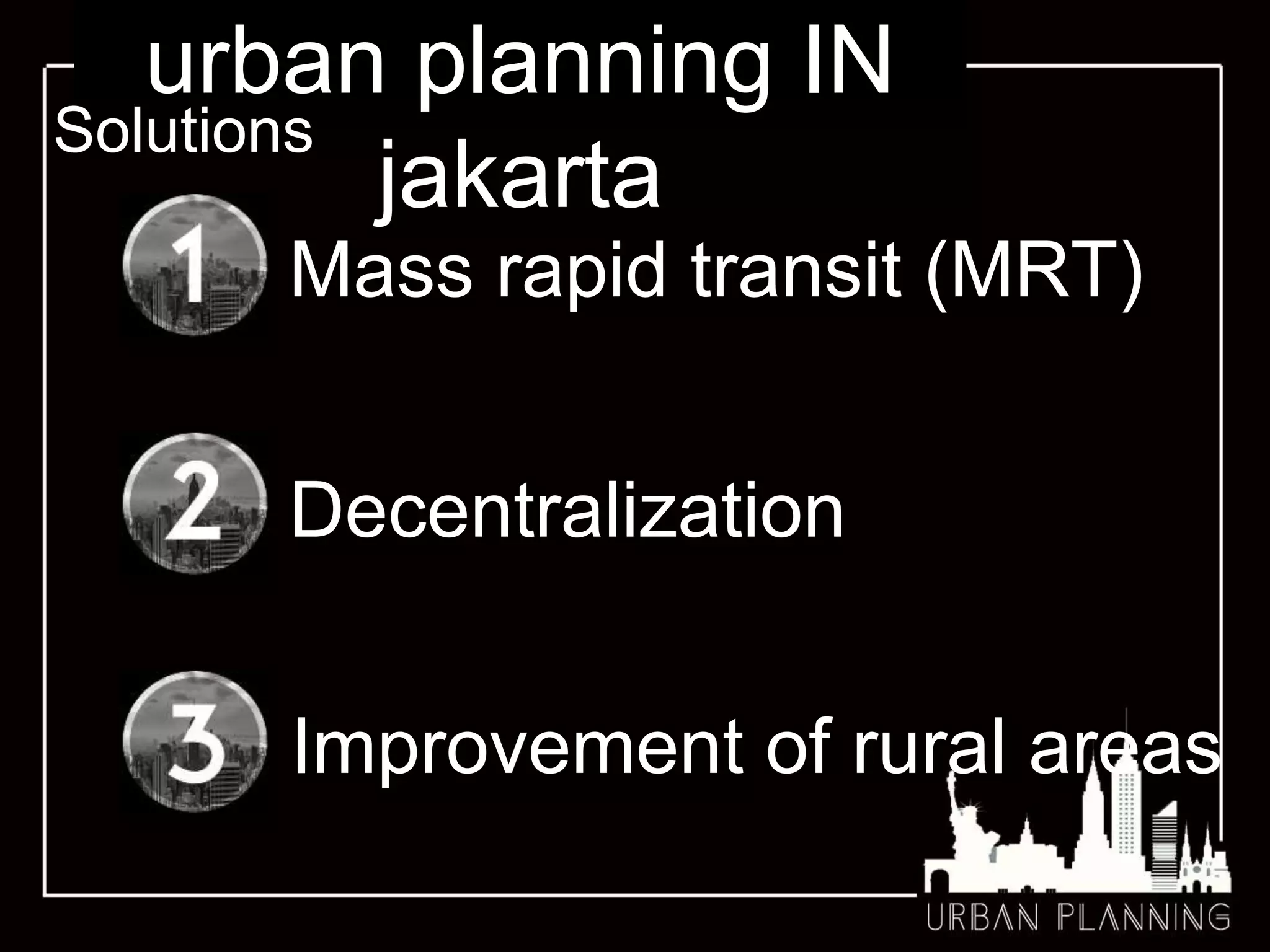 urban planning IN
jakarta
Solutions
Decentralization
Mass rapid transit (MRT)
Improvement of rural areas
 