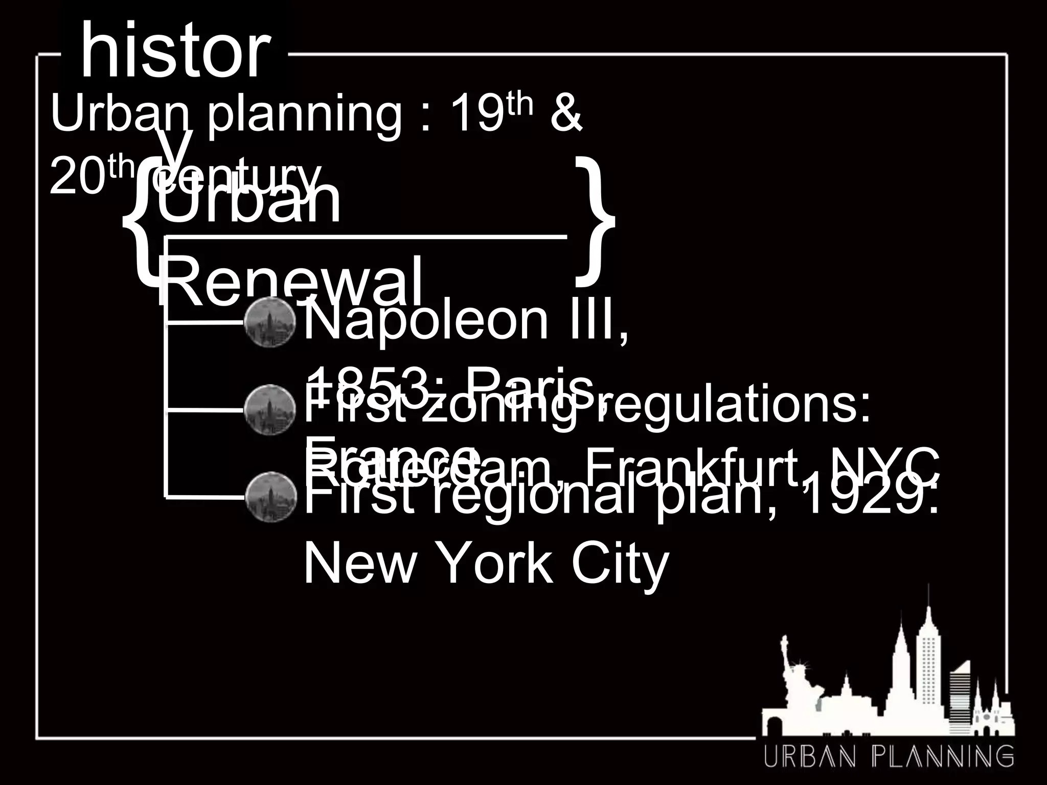 histor
y
Urban planning : 19th &
20th century
{Urban
Renewal
}
Napoleon III,
1853: Paris,
France
First zoning regulations:
Rotterdam, Frankfurt, NYC
First regional plan, 1929:
New York City
 