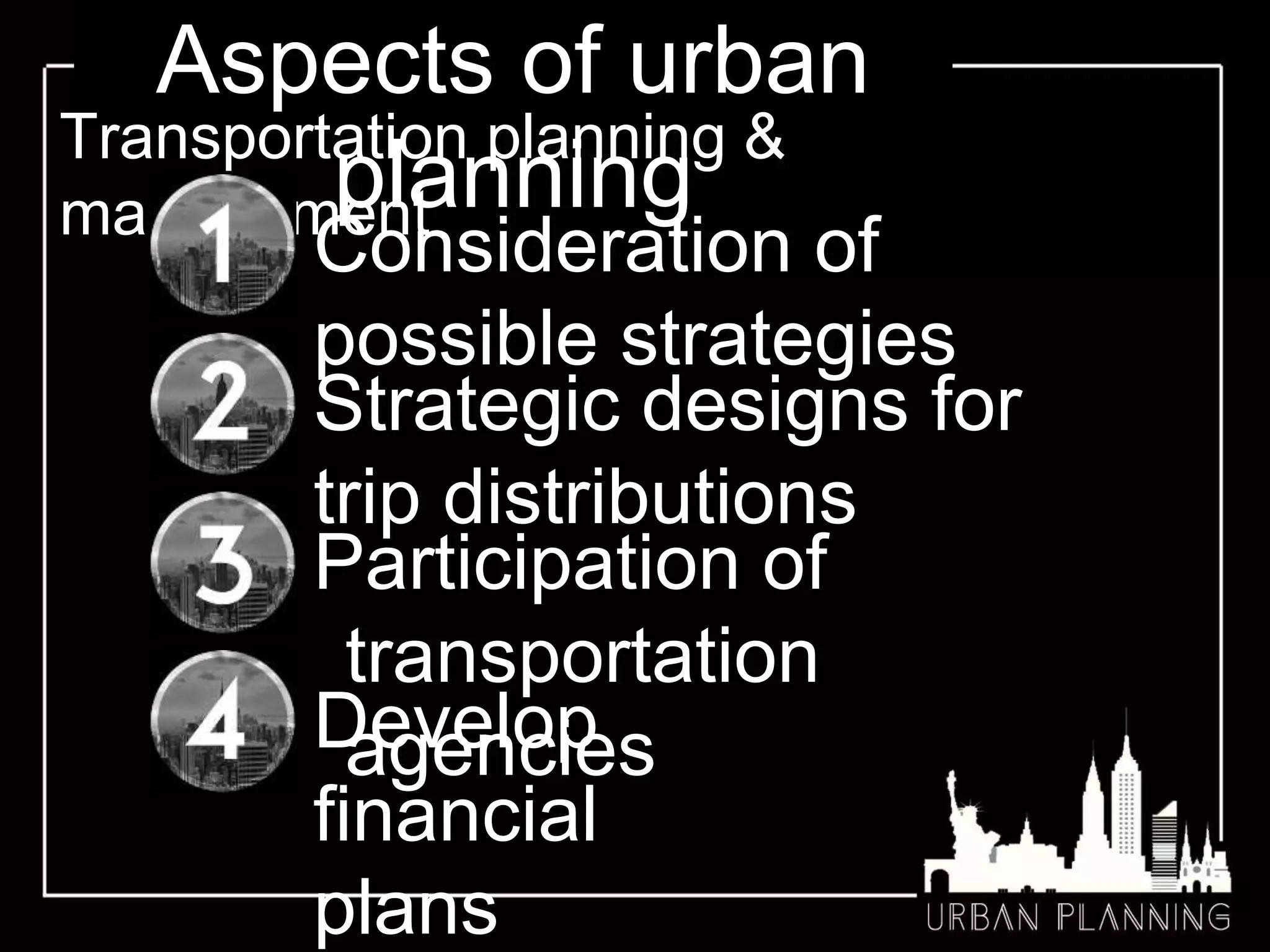 Aspects of urban
planning
Transportation planning &
management
Consideration of
possible strategies
Participation of
transportation
agencies
Strategic designs for
trip distributions
Develop
financial
plans
 