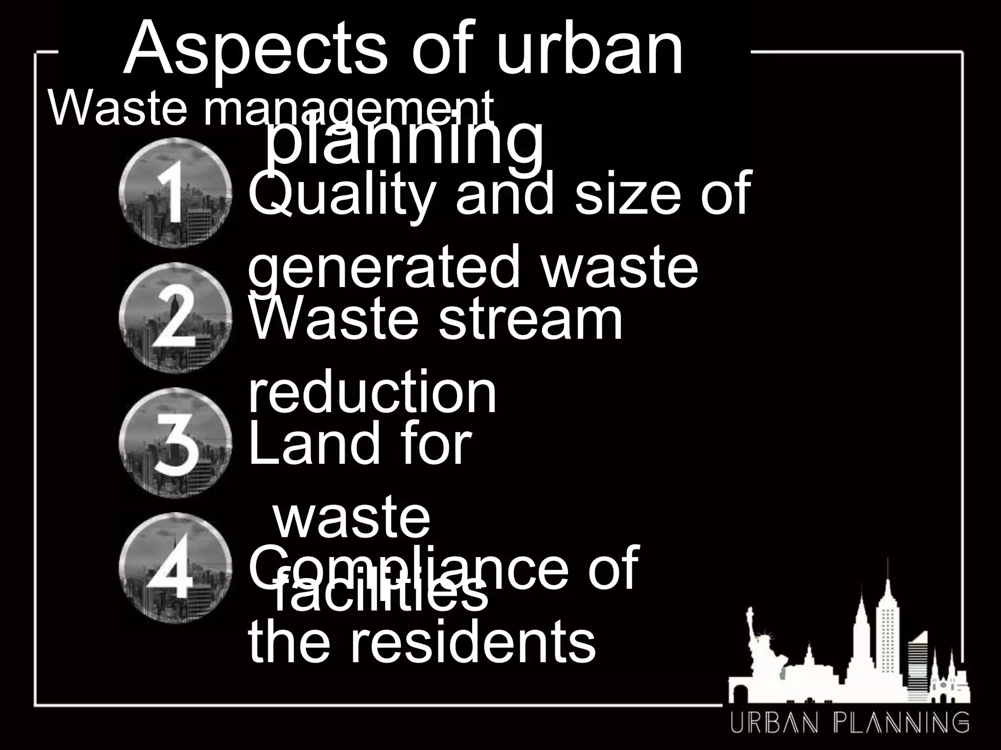 Aspects of urban
planning
Waste management
Quality and size of
generated waste
Land for
waste
facilities
Waste stream
reduction
Compliance of
the residents
 