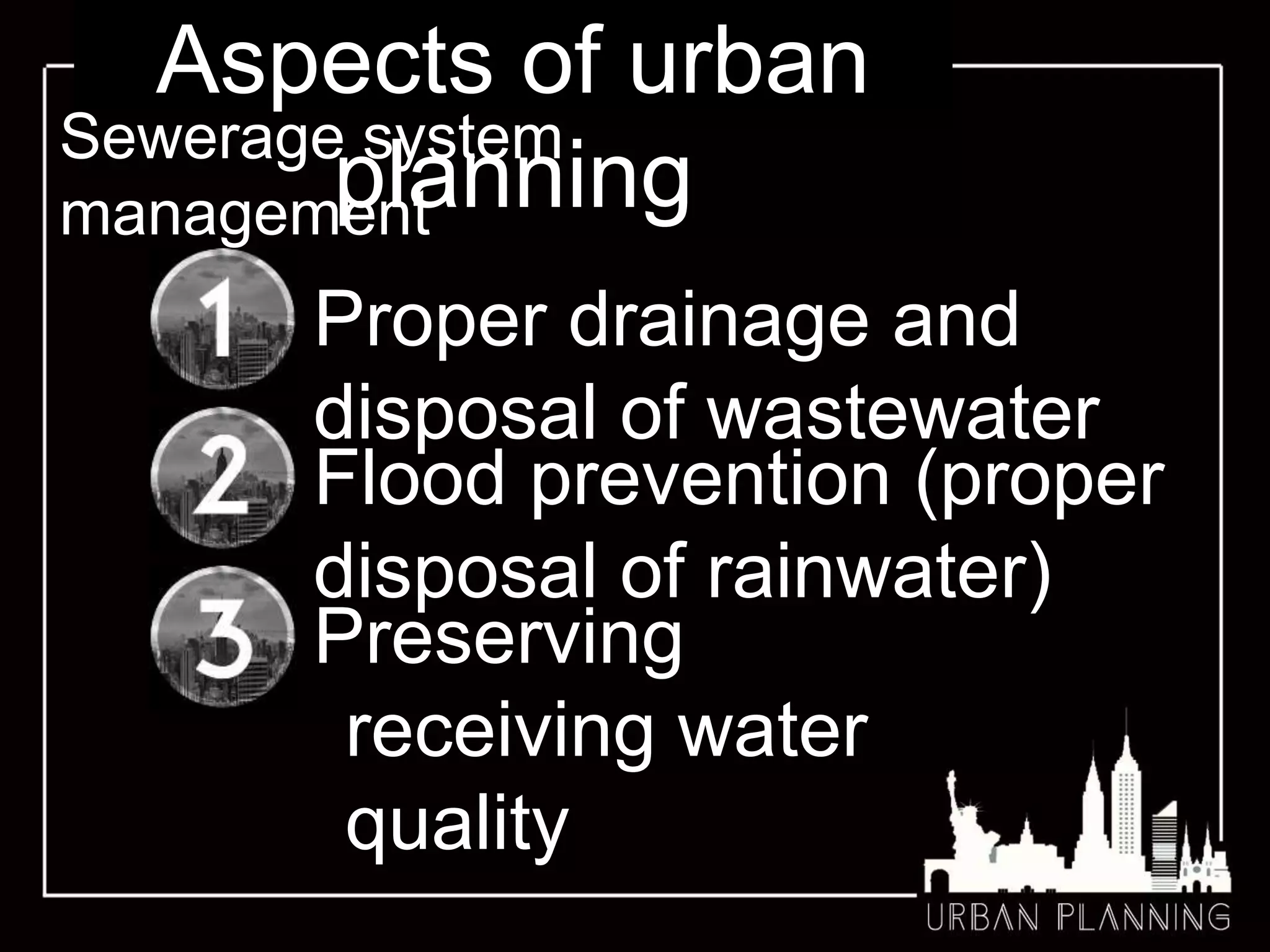 Aspects of urban
planning
Sewerage system
management
Proper drainage and
disposal of wastewater
Preserving
receiving water
quality
Flood prevention (proper
disposal of rainwater)
 