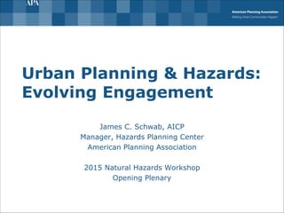 Urban Planning & Hazards:
Evolving Engagement
James C. Schwab, AICP
Manager, Hazards Planning Center
American Planning Association
2015 Natural Hazards Workshop
Opening Plenary
 