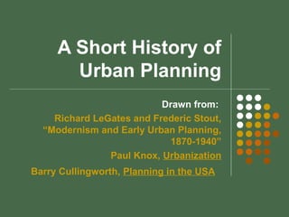 A Short History of
Urban Planning
Drawn from:
Richard LeGates and Frederic Stout,
“Modernism and Early Urban Planning,
1870-1940”
Paul Knox, Urbanization
Barry Cullingworth, Planning in the USA
 