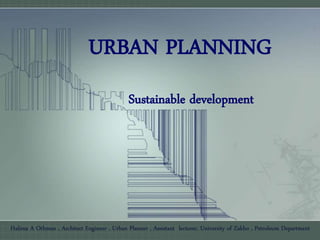 URBAN PLANNING
Sustainable development
Halima A Othman , Architect Engineer , Urban Planner , Assistant lecturer, University of Zakho , Petroleum Department
 