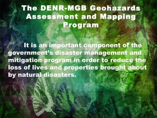 The DENR-MGB Geohazards Assessment and Mapping Program It is an important component of the government’s disaster management and mitigation program in order to reduce the loss of lives and properties brought about by natural disasters.   