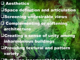 Aesthetics Space definition and articulation  Screening undesirable views Complementing or softening architecture Creating a sense of unity among inharmonious buildings Providing textural and pattern variety Buffering incompatible land uses Attracting wildlife 