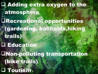 Adding extra oxygen to the atmosphere Recreational opportunities (gardening, ballfields,hiking trails) Education Non-polluting transportation (bike trails) Tourism Flood protection 