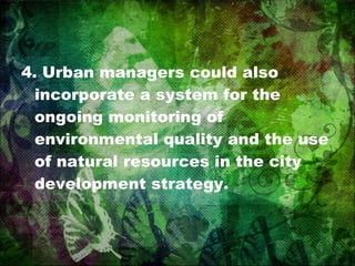4. Urban managers could also incorporate a system for the ongoing monitoring of environmental quality and the use of natural resources in the city development strategy. 