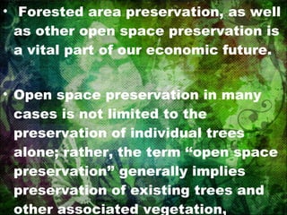 Forested area preservation, as well as other open space preservation is a vital part of our economic future. Open space preservation in many cases is not limited to the preservation of individual trees alone; rather, the term ‘‘open space preservation’’ generally implies preservation of existing trees and other associated vegetation, including the under story 