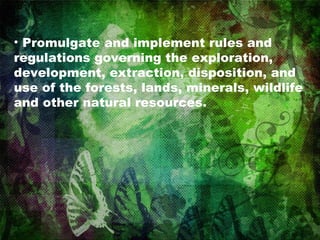 Promulgate and implement rules and regulations governing the exploration, development, extraction, disposition, and use of the forests, lands, minerals, wildlife and other natural resources.  