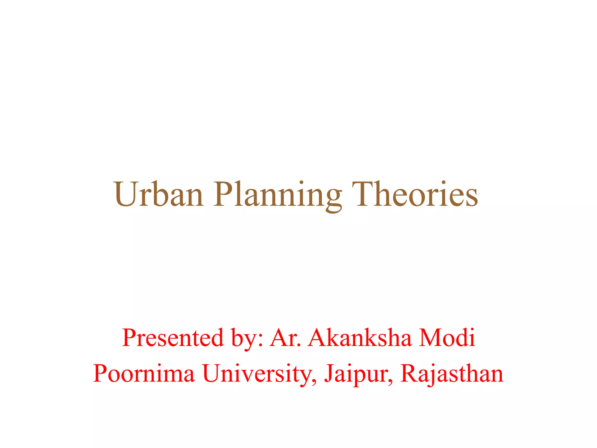 Urban Planning Theories
Presented by: Ar. Akanksha Modi
Poornima University, Jaipur, Rajasthan
 