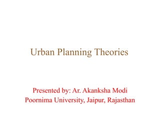 Urban Planning Theories
Presented by: Ar. Akanksha Modi
Poornima University, Jaipur, Rajasthan
 