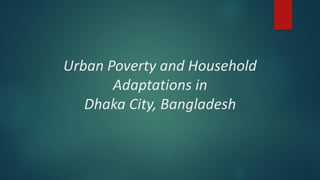 Urban Poverty and Household
Adaptations in
Dhaka City, Bangladesh
 