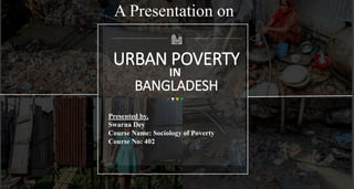 URBAN POVERTY
BANGLADESH
IN
Presented by,
Swarna Dey
Course Name: Sociology of Poverty
Course No: 402
A Presentation on
 