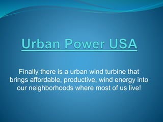 Finally there is a urban wind turbine that
brings affordable, productive, wind energy into
our neighborhoods where most of us live!
 