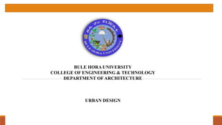 BULE HORA UNIVERSITY
COLLEGE OF ENGINEERING & TECHNOLOGY
DEPARTMENT OF ARCHITECTURE
URBAN DESIGN
 