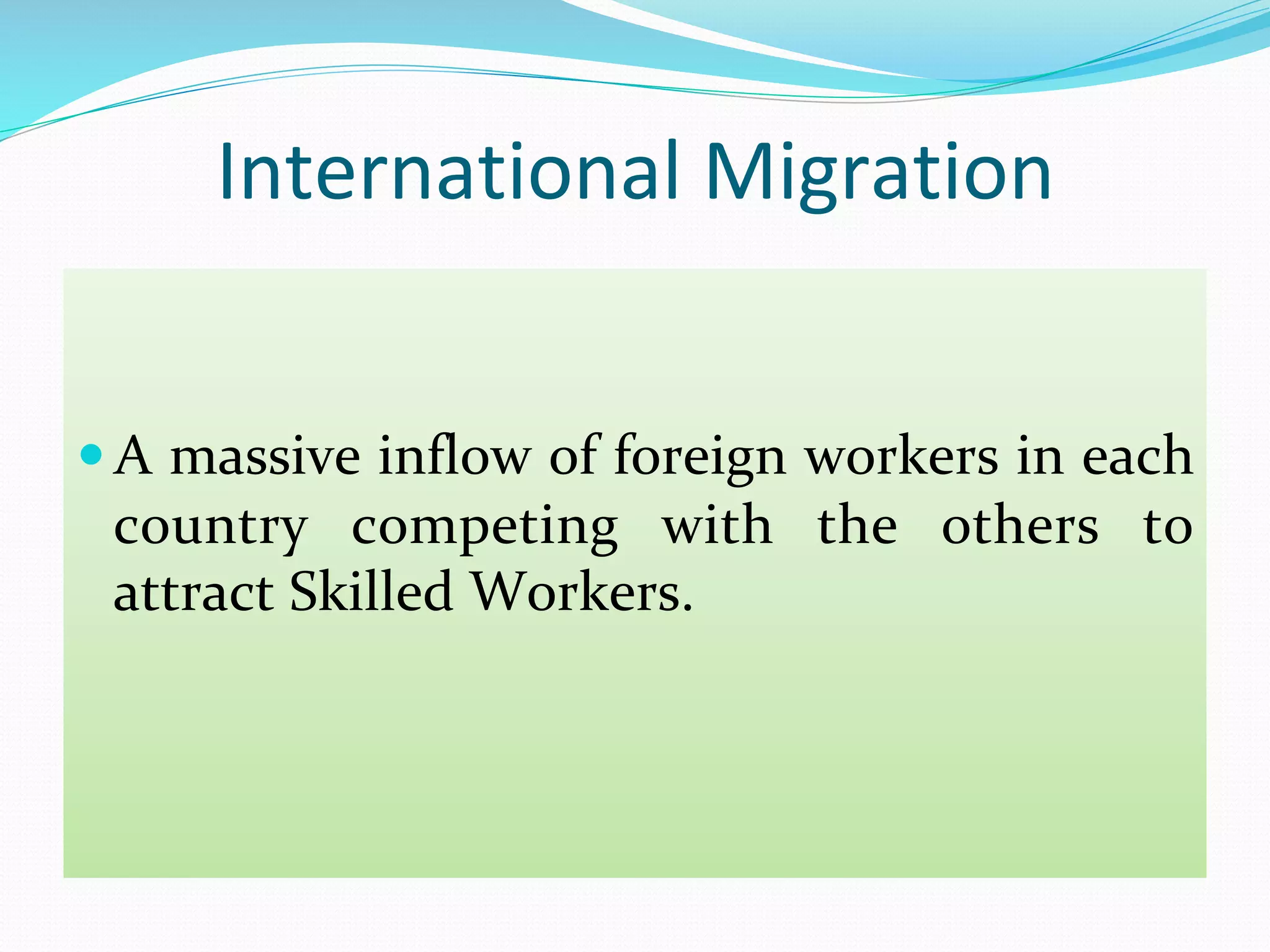 International	Migration	
— A	massive	inflow	of	foreign	workers	in	each		
country	 competing	 with	 the	 others	 to	
attract	Skilled	Workers.	
 
