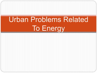 Urban Problems Related
To Energy
 