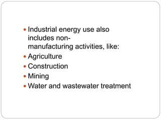  Industrial energy use also
includes non-
manufacturing activities, like:
 Agriculture
 Construction
 Mining
 Water and wastewater treatment
 
