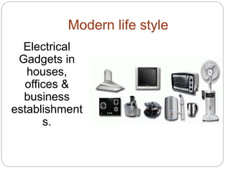 Modern life style
Electrical
Gadgets in
houses,
offices &
business
establishment
s.
 