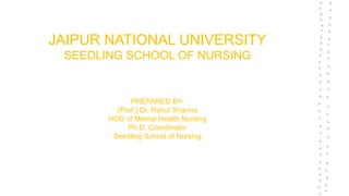 JAIPUR NATIONAL UNIVERSITY
SEEDLING SCHOOL OF NURSING
PREPARED BY-
(Prof.) Dr. Rahul Sharma
HOD of Mental Health Nursing
Ph.D. Coordinator
Seedling School of Nursing
 