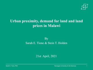 Norwegian University of Life Sciences
Sarah E. Tione, PhD
Urban proximity, demand for land and land
prices in Malawi
By
Sarah E. Tione & Stein T. Holden
21st April, 2021
1
 