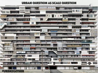 @Filip Dujardin#urbn2gether
Urban question as scale question
 