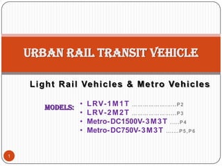 Light Rail Vehicles & Metro Vehicles
1
Urban rail transit vehicle
Models: • LRV-1M1T ……………….…..P2
• LRV-2M2T …………………...P3
• Metro-DC1500V-3M3T .….P4
• Metro-DC750V-3M3T ….…P5,P6
 