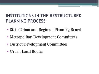 INSTITUTIONS IN THE RESTRUCTURED
PLANNING PROCESS
• State Urban and Regional Planning Board
• Metropolitan Development Committees
• District Development Committees
• Urban Local Bodies
 