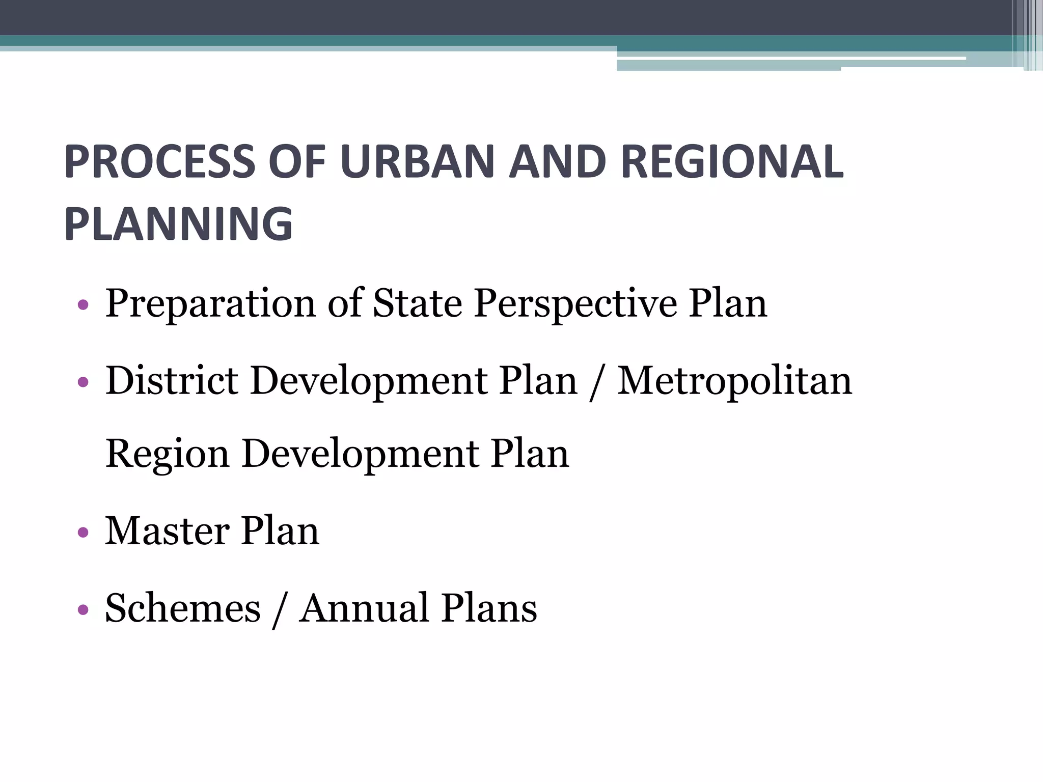 PROCESS OF URBAN AND REGIONAL
PLANNING
• Preparation of State Perspective Plan
• District Development Plan / Metropolitan
Region Development Plan
• Master Plan
• Schemes / Annual Plans
 