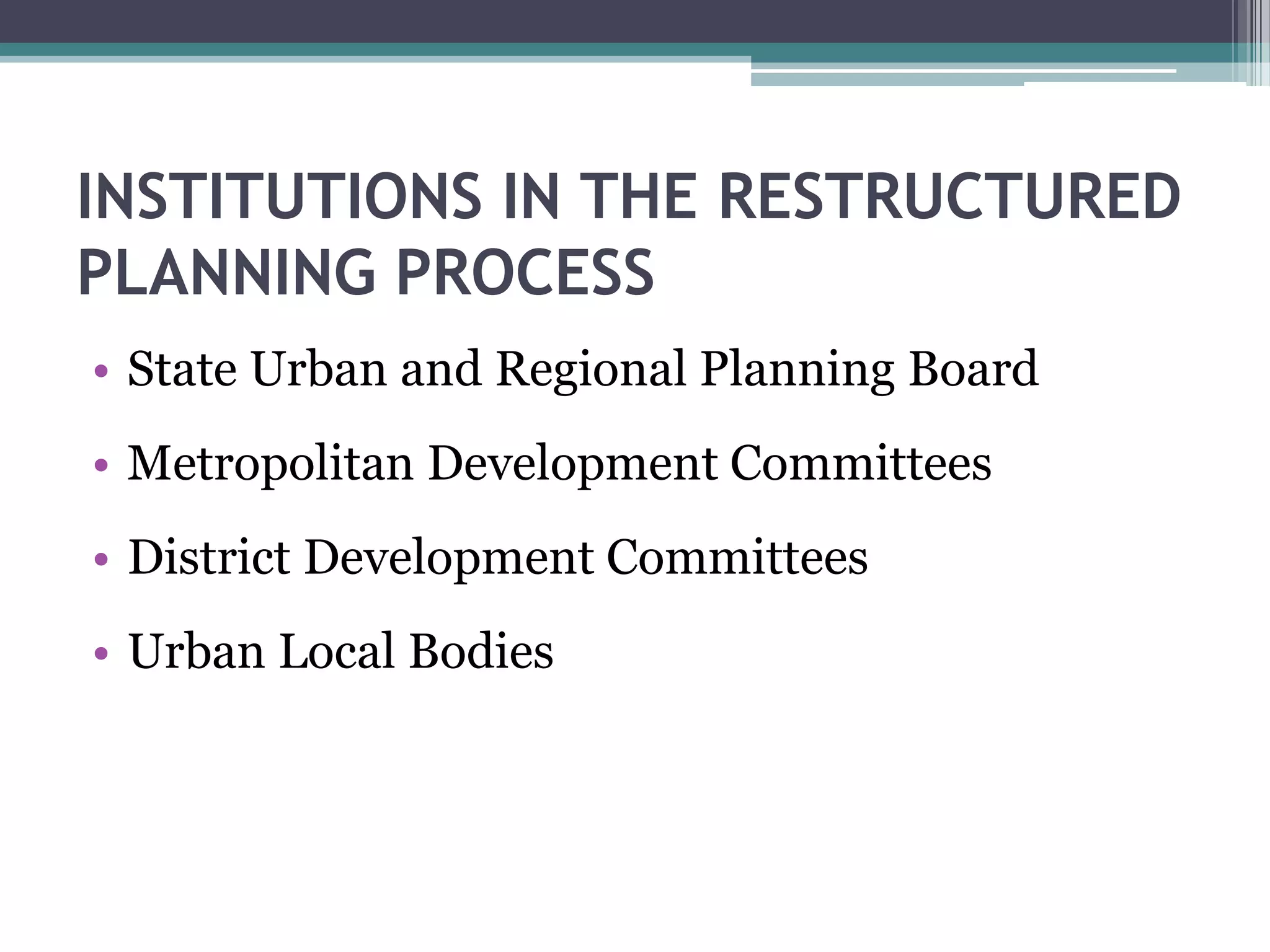 INSTITUTIONS IN THE RESTRUCTURED
PLANNING PROCESS
• State Urban and Regional Planning Board
• Metropolitan Development Committees
• District Development Committees
• Urban Local Bodies
 