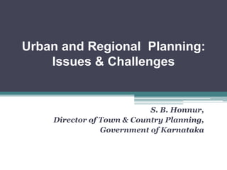Urban and Regional Planning:
Issues & Challenges
S. B. Honnur,
Director of Town & Country Planning,
Government of Karnataka
 