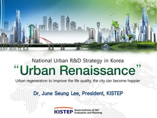 National Urban R&D Strategy in Korea


Urban regeneration to improve the life quality, the city can become happier


          Dr. June Seung Lee, President, KISTEP
 