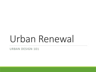 Urban Renewal
URBAN DESIGN 101
 