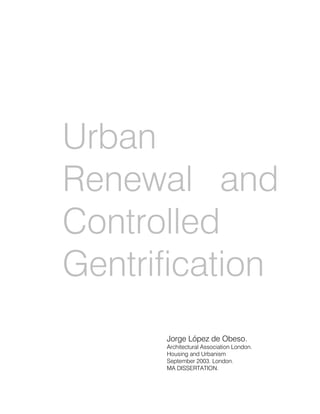 Urban
Renewal and
Controlled
Gentrification
      Jorge López de Obeso.
      Architectural Association London.
      Housing and Urbanism
      September 2003. London.
      MA DISSERTATION.
 