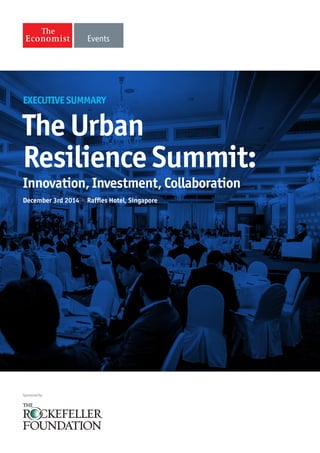 Sponsored by
The Urban
Resilience Summit:
Innovation, Investment, Collaboration
December 3rd 2014 • Raffles Hotel, Singapore
EXECUTIVE SUMMARY
 