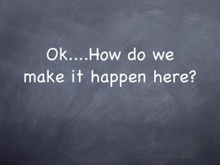 Ok....How do we make it happen here? 