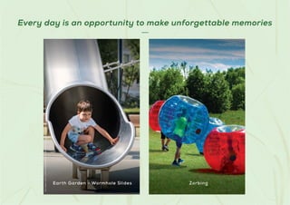 Every day is an opportunity to make unforgettable memories
Stock
Images
used
for
representational
purposes
only
and
is
only
indicative
of
the
amenity
/
development
and
not
actual
delivery.
Earth Garden - Wormhole Slides Zorbing
Stock
Images
used
for
representational
purposes
only
and
is
only
indicative
of
the
amenity
/
development
and
not
actual
delivery.
Earth Garden - Wormhole Slides Zorbing
 