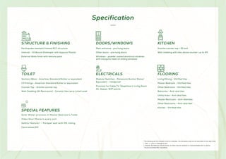 Specification
STRUCTURE  FINISHING
Earthquake resistant framed RCC structure
Internal - Oil Bound Distemper with Gypsum Plaster
External Walls finish with texture paint
DOORS/WINDOWS KITCHEN
Granite counter top + SS sink
Wall cladding with tiles above counter up to 2ft
ELECTRICALS
Modular Switches - Panasonic/Anchor Roma/
Equivalent – Childproof
Provision for Cable TV, Telephone in Living Room,
AC, Geyser, WIFI points
FLOORING*
Living/Dining - Vitrified tiles
Master Bedroom - Vitrified tiles
Other Bedrooms - Vitrified tiles
Balconies - Anti-skid tiles
Utility Area - Anti-skid tiles
Master Restroom - Anti-skid tiles
Other Restrooms - Anti-skid tiles
Kitchen - Vitrified tiles
TOILET
Sanitary Ware - American Standard/Kohler or equivalent
CP Fittings - American Standard/Kohler or equivalent
Counter Top - Granite counter top
Wall Cladding (All Restrooms) - Ceramic tiles up to Lintel Level
Solar Water provision in Master Bedroom’s Toilet
Video Door Phone in every unit
Safety Feature** - Parapet wall with MS railing
Centralized RO
SPECIAL FEATURES
*The following are the tolerable limits for materials. The Developer shall not be held liable for the said limits.
i. Tiles: +/- 3mm in warpage  bent.
ii. Granite: Granites are natural stones, so there may be variations in colours/shades and/ or grains.
**As per prevailing NBC regulations.
Main entrance - pre hung doors
Other doors - pre hung doors
Windows - powder coated aluminum windows
with mosquito mesh on sliding windows
 