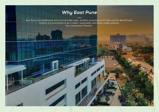 East Pune has established infrastructure like malls, markets, proximity to IT Hubs and the World Trade
Centre. It is envisioned to be a smart, sustainable and future-ready solution
for a convenient lifestyle.
Stock
Image
used
for
representational
purposes
only
and
is
only
indicative
of
the
amenity
/
development
and
not
actual
delivery.
Why East Pune
 