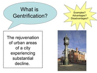 What is  Gentrification? The rejuvenation of urban areas of a city experiencing substantial decline.  Examples? Advantages? Disadvantages? 