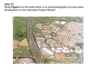 2004, P1 Study  Figure 2  on the insert which is an aerial photograph of a new urban development on the rural-urban fringe of Bristol. 