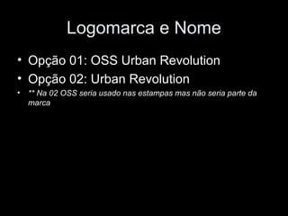 Logomarca e Nome
• Opção 01: OSS Urban Revolution
• Opção 02: Urban Revolution
• ** Na 02 OSS seria usado nas estampas mas não seria parte da
  marca
 