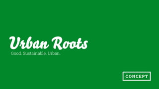 Urban RootsGood. Sustainable. Urban.
CONCEPT
 