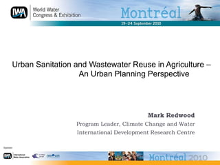 Urban Sanitation and Wastewater Reuse in Agriculture – An Urban Planning Perspective	 Mark Redwood Program Leader, ClimateChange and Water International Development Research Centre 