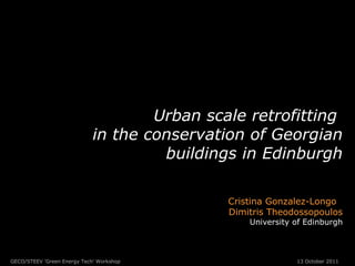 Urban scale retrofitting  in the conservation of Georgian buildings in Edinburgh Cristina Gonzalez-Longo   Dimitris Theodossopoulos University of Edinburgh GECO/STEEV 'Green Energy Tech' Workshop  13 October 2011 