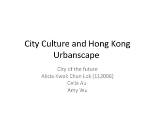 City Culture and Hong Kong
Urbanscape
City of the future
Alicia Kwok Chun Lok (112006)
Celia Au
Amy Wu
 