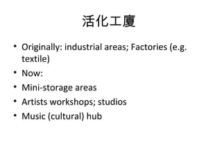 B
? Originally: industrial areas; Factories (e.g.
textile)
? Now:
? Mini-storage areas
? Artists workshops; studios
? Music (cultural) hub
 