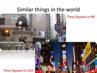 Similar things in the world
Time Square in HK
Time Square in USA
 